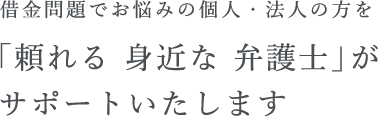 借金問題でお悩みの個人・法人の方を「頼れる 身近な 弁護士」がサポートいたします